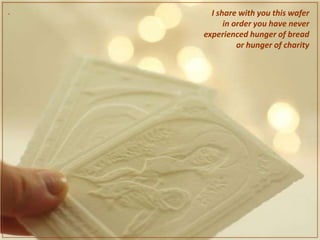 .     I share with you this wafer
          in order you have never
    experienced hunger of bread
              or hunger of charity
 
