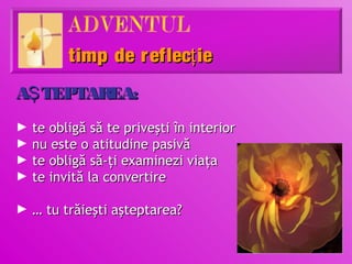timp de reflecţ ie
AŞ TEPTAREA:
►   te obligă să te priveşti în interior
►   nu este o atitudine pasivă
►   te obligă să-ţi examinezi viaţa
►   te invită la convertire

► … tu trăieşti aşteptarea?
 
