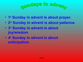 Lewis
• 1st
Sunday in advent is about prayer.
• 2nd
Sunday in advent is about patience.
• 3rd
Sunday in advent is about
joy/wisdom
• 4th
Sunday in advent is about
anticipation.
 