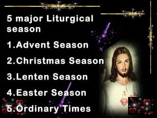 5 major Liturgical
season
1.Advent Season
2.Christmas Season
3.Lenten Season
4.Easter Season
5.Ordinary Times
 
