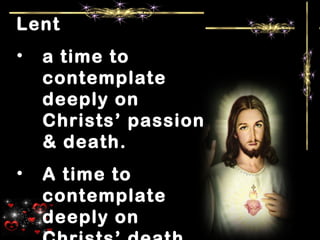 Lent
• a time to
contemplate
deeply on
Christs’ passion
& death.
• A time to
contemplate
deeply on
 