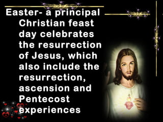 Easter- a principal
Christian feast
day celebrates
the resurrection
of Jesus, which
also include the
resurrection,
ascension and
Pentecost
experiences
 