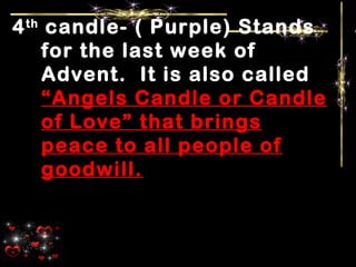 4th
candle- ( Purple) Stands
for the last week of
Advent. It is also called
“Angels Candle or Candle
of Love” that brings
peace to all people of
goodwill.
 