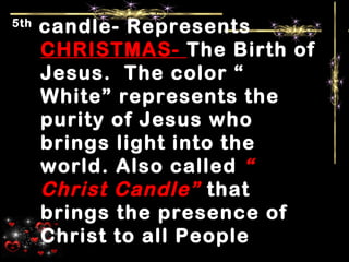 5th
candle- Represents
CHRISTMAS- The Birth of
Jesus. The color “
White” represents the
purity of Jesus who
brings light into the
world. Also called “
Christ Candle” that
brings the presence of
Christ to all People
 