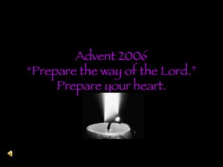 Advent 2006 “Prepare the way of the Lord.” Prepare your heart. 