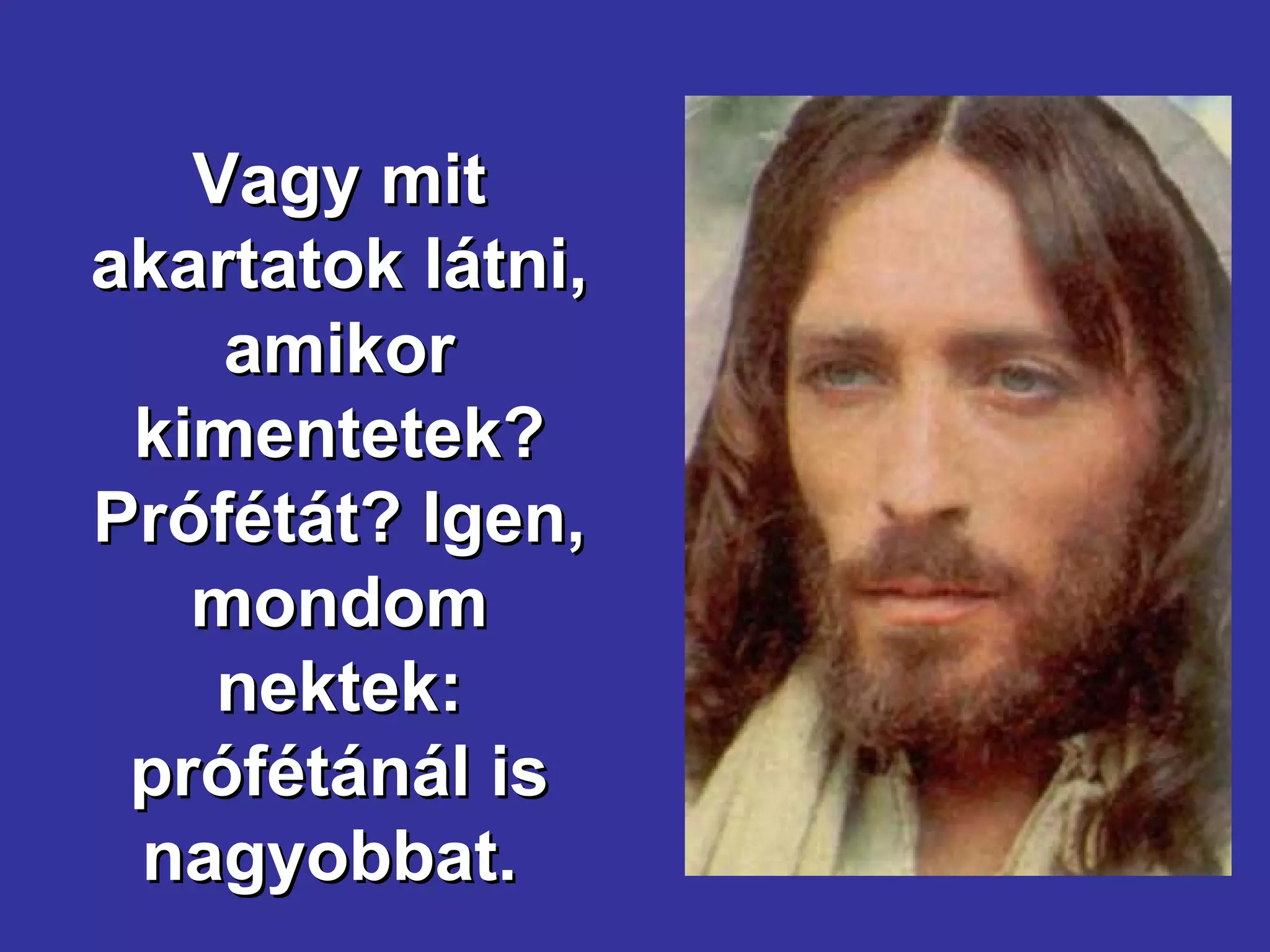 Vagy mit akartatok látni, amikor kimentetek? Prófétát? Igen, mondom nektek: prófétánál is nagyobbat.  