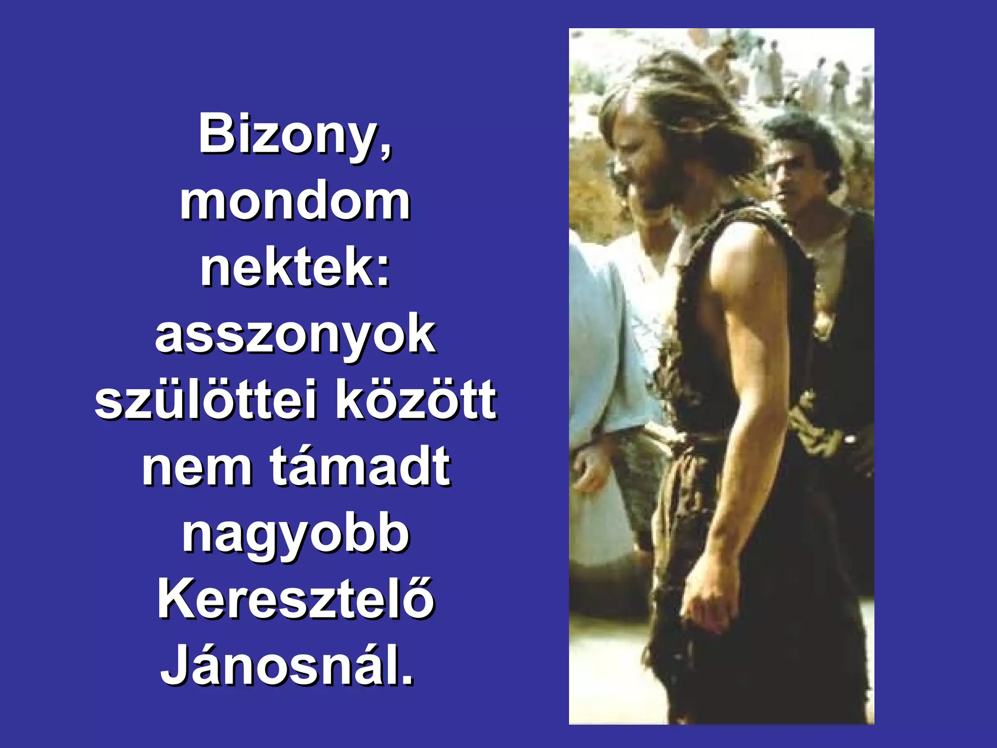 Bizony, mondom nektek: asszonyok szülöttei között nem támadt nagyobb Keresztelő Jánosnál.  