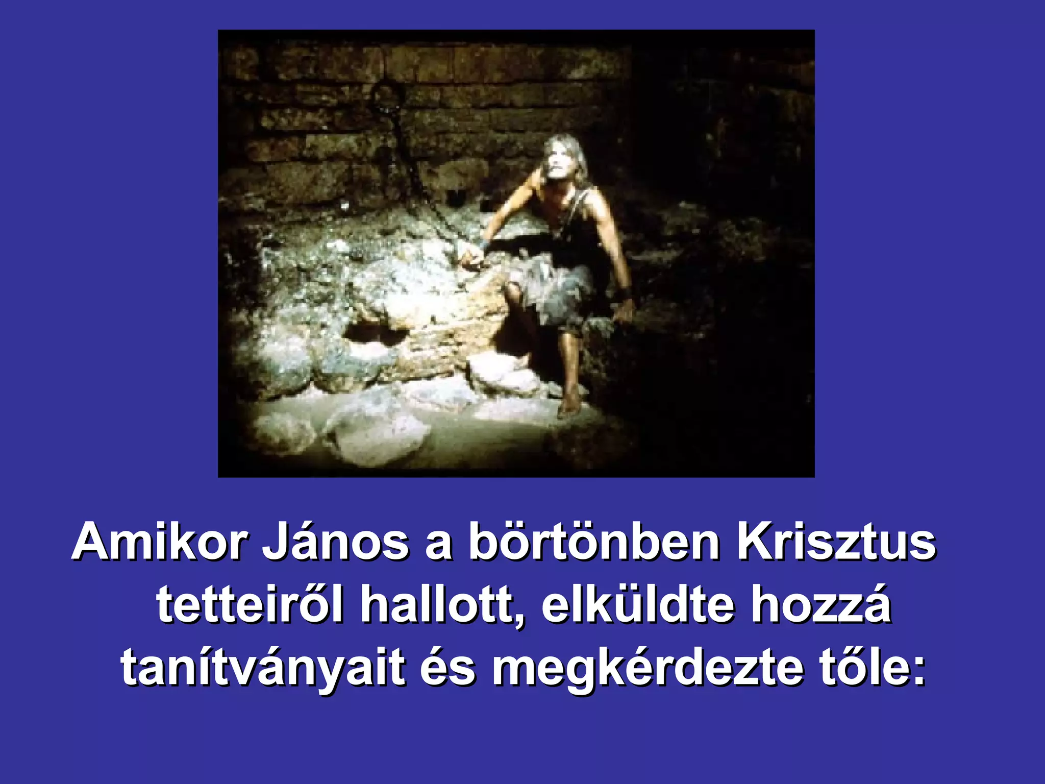 Amikor János a börtönben Krisztus tetteiről hallott, elküldte hozzá tanítványait és megkérdezte tőle: 