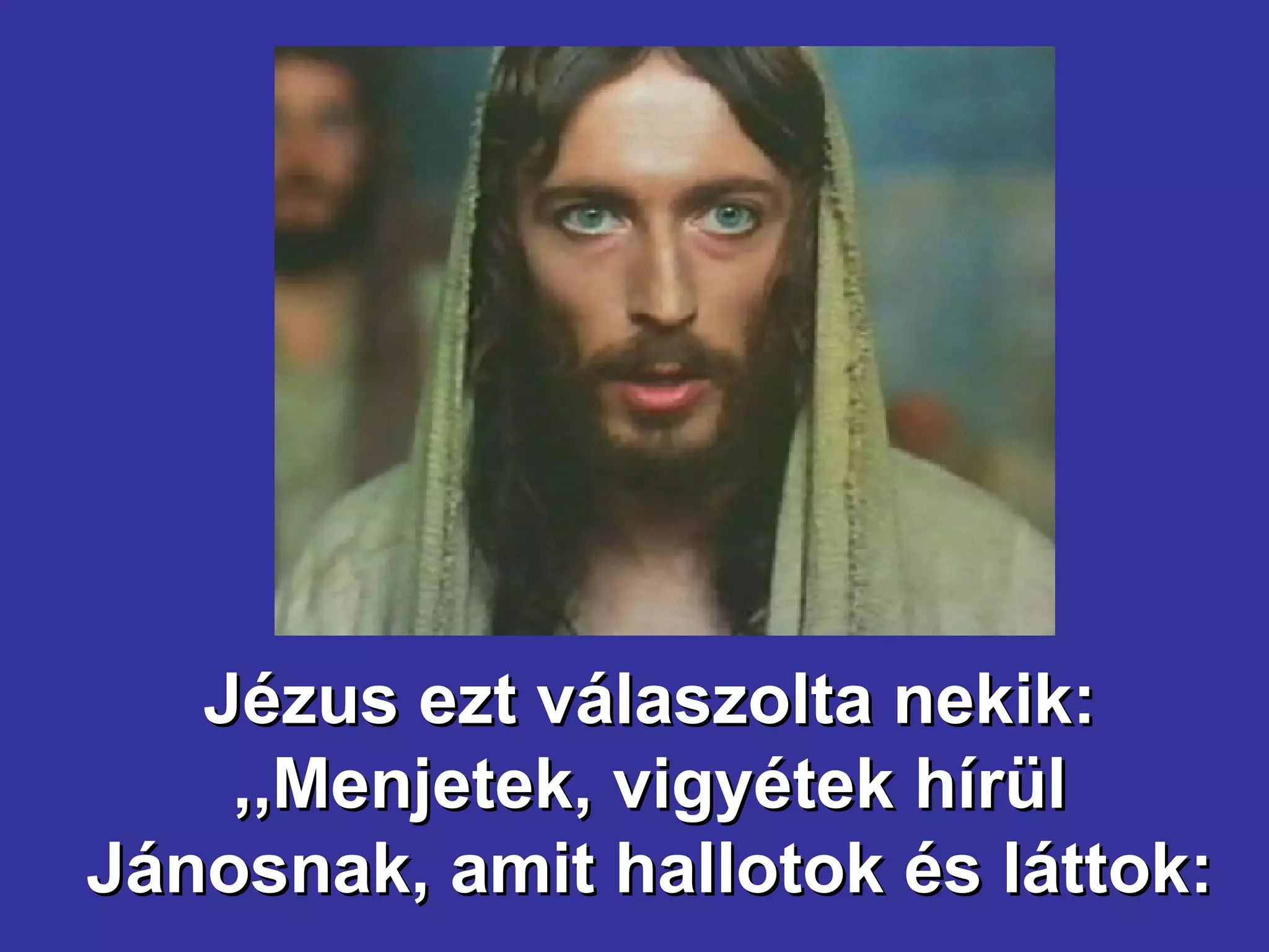 Jézus ezt válaszolta nekik: ,,Menjetek, vigyétek hírül Jánosnak, amit hallotok és láttok: 