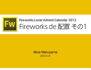 Fireworks Lover Advent Calendar 2012    

Fireworks de 配置 その1


        Akira Maruyama
            2012.12.3




                                           1
 