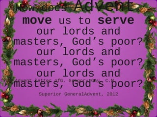 How does Advent !
 move us to serve!
our lords and masters,
      God s poor?
  from Advent letter of G. Gregory Gay, C.M.
             Superior General
                Advent, 2012
 