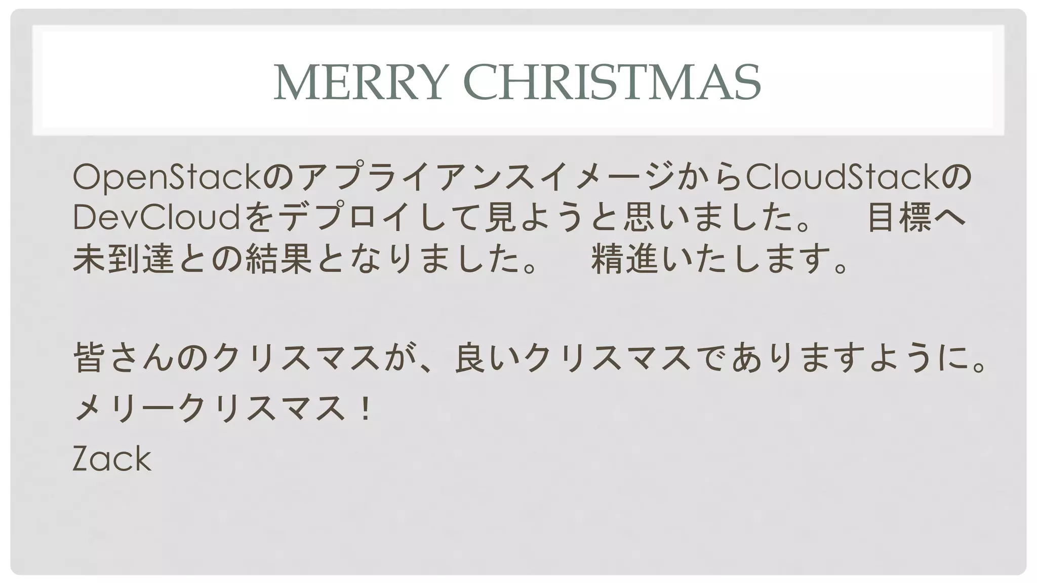 MERRY CHRISTMAS	
OpenStackのアプライアンスイメージからCloudStackの
DevCloudをデプロイして見ようと思いました。　目標へ
未到達との結果となりました。　精進いたします。
皆さんのクリスマスが、良いクリスマスでありますように。
メリークリスマス！
Zack
 