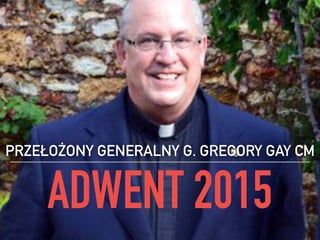 ADWENT 2015
PRZEŁOŻONY GENERALNY G. GREGORY GAY CM
 
