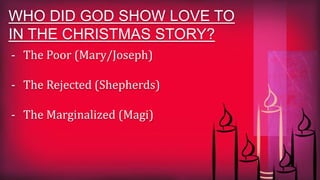 WHO DID GOD SHOW LOVE TO
IN THE CHRISTMAS STORY?
- The Poor (Mary/Joseph)
- The Rejected (Shepherds)
- The Marginalized (Magi)
 