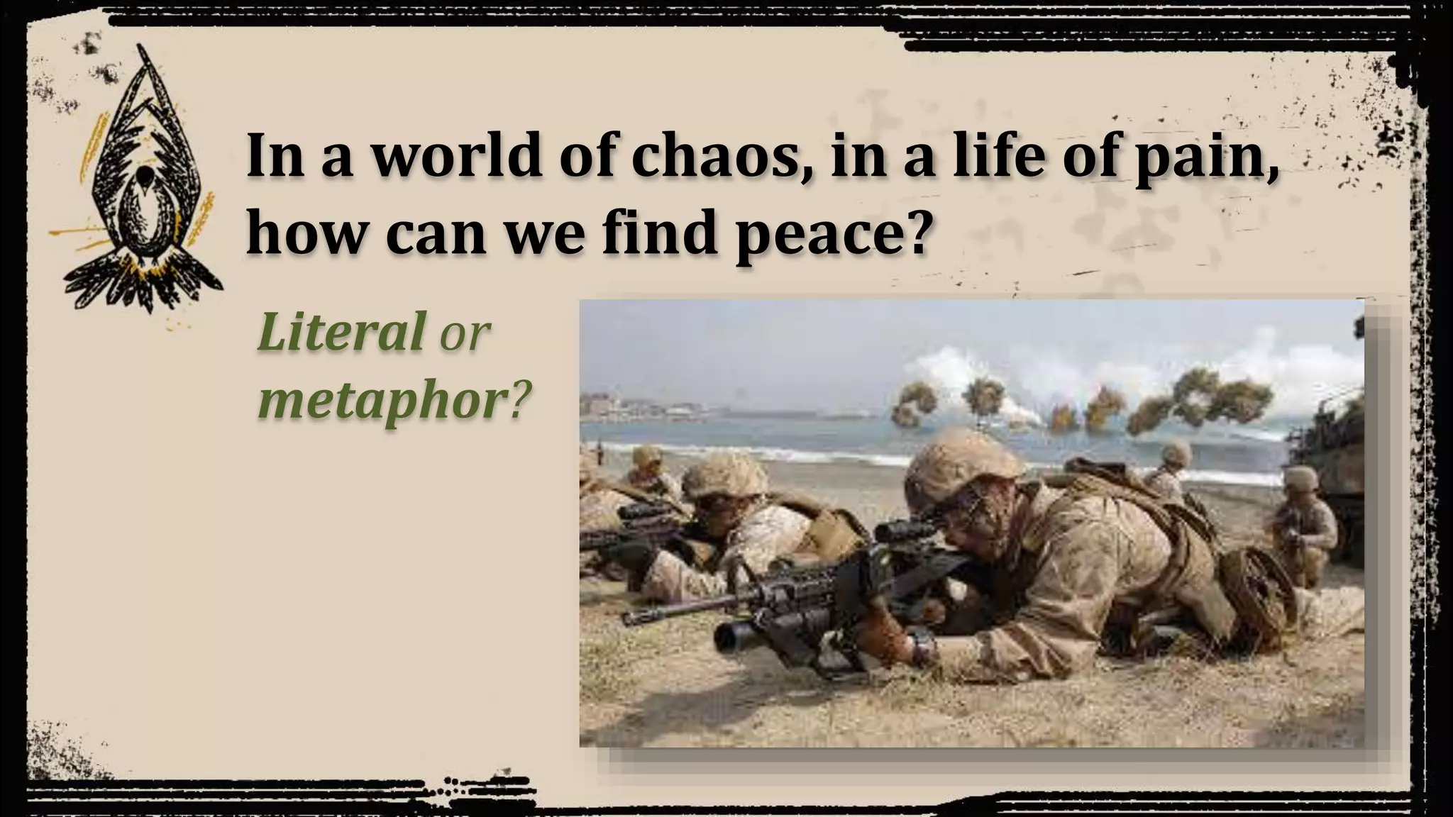 In a world of chaos, in a life of pain,
how can we find peace?
Literal or
metaphor?
 