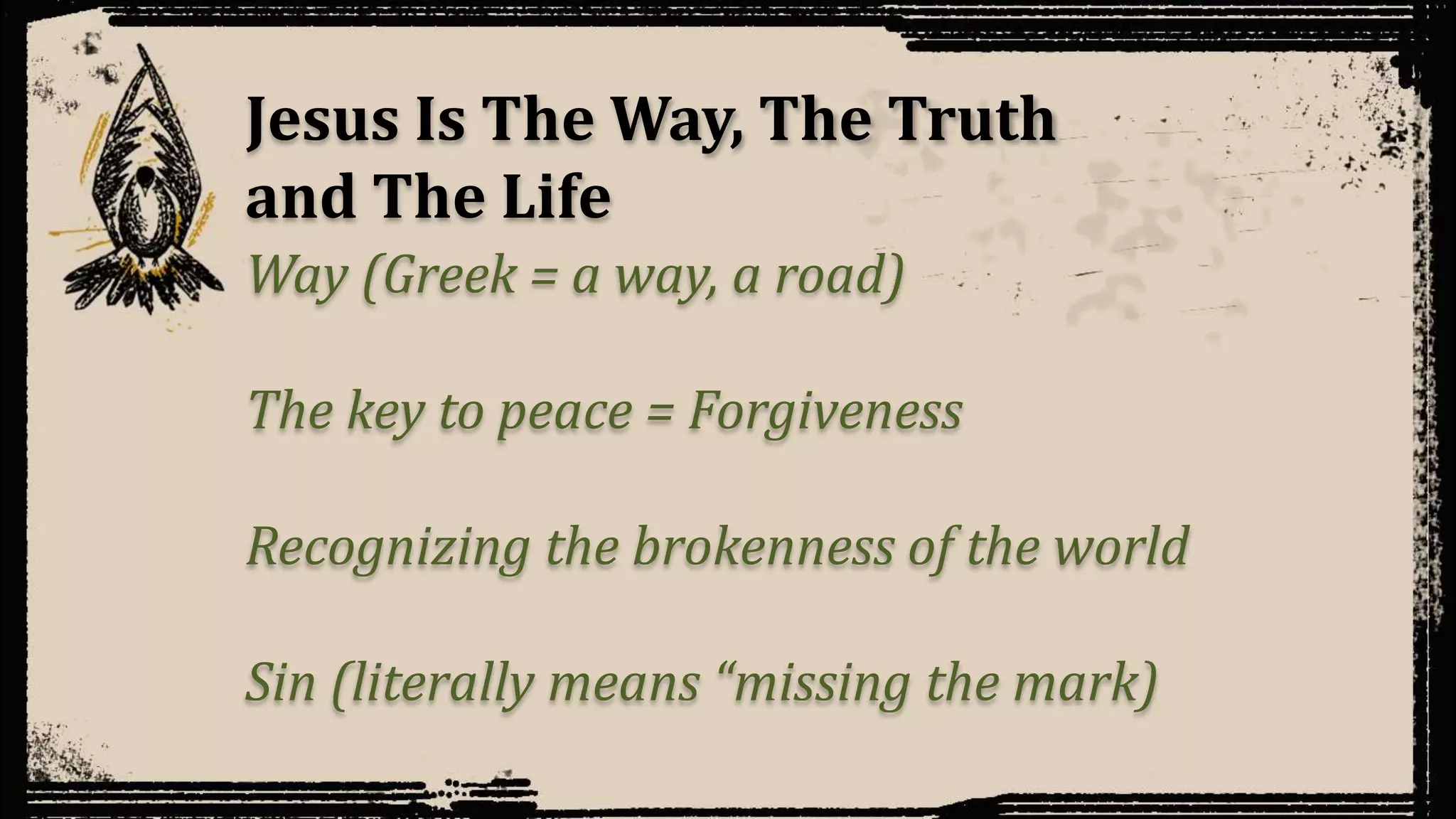 Jesus Is The Way, The Truth
and The Life
Way (Greek = a way, a road)
The key to peace = Forgiveness
Recognizing the brokenness of the world
Sin (literally means “missing the mark)
 