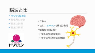 脳波とは
 そもそも脳とは



 これ→
 主にニューロンで構成される
情報伝達は2通り
 電気信号 (活動電位)
 化学信号 (神経伝達物質)
 