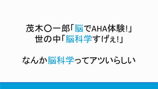 茂木○一郎「脳でAHA体験!」
世の中「脳科学すげぇ!」
なんか脳科学ってアツいらしい
 