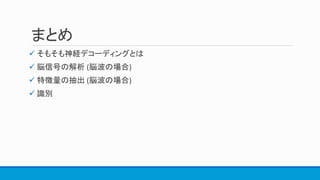 まとめ
 そもそも神経デコーディングとは
 脳信号の解析 (脳波の場合)
 特徴量の抽出 (脳波の場合)
 識別
 