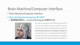 Brain Machine/Computer Interface
 Brain Machine/Computer Interface
 Brain と Machine/Computer をつなぐ
 脳情報を解析し、machineやcomputerを操作する
 