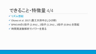 できること・特徴量 4/4
 リズム想起
 Okawa et al. 2017 (農工大田中としひさ研)
 BPM144の1拍子 (2.4Hz) 、2拍子 (1.2Hz) 、3拍子 (0.8Hz) を想起
 時間周波数解析でパワーを見る
 