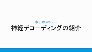 本日のメニュー
神経デコーディングの紹介
 