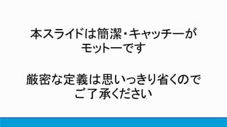 本スライドは簡潔・キャッチーが
モットーです
厳密な定義は思いっきり省くので
ご了承ください
 