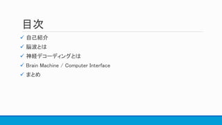 目次
 自己紹介
 脳波とは
 神経デコーディングとは
 Brain Machine / Computer Interface
 まとめ
 