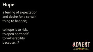 a feeling of expectation
and desire for a certain
thing to happen;
to hope is to risk,
to open one’s self
to vulnerability
because…?
Hope
 