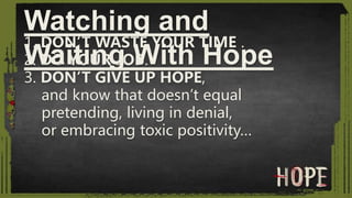 1. DON’T WASTE YOUR TIME .
2. DO YOUR JOB.
3. DON’T GIVE UP HOPE,
and know that doesn’t equal
pretending, living in denial,
or embracing toxic positivity…
Watching and
Waiting With Hope
 