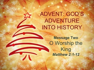 ADVENT: GOD’S ADVENTURE INTO HISTORY Message Two O Worship the King Matthew 2:1-12 