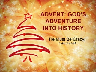 ADVENT: GOD’S ADVENTURE INTO HISTORY He Must Be Crazy! Luke 2:41-49 