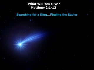 What Will You Give? Matthew 2:1-12  Searching for a King…Finding the Savior 