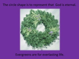 The circle shape is to represent that God is eternal.
Evergreens are for everlasting life.