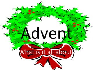 Advent 
What is it all about? 
 