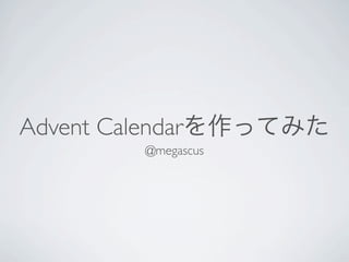 Advent Calendarを作ってみた
@megascus
 