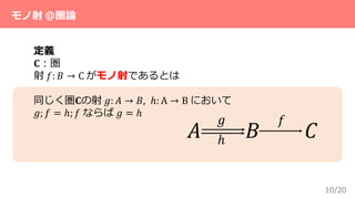 10/20
モノ射 ＠圏論
定義
𝐂：圏
射 𝑓: 𝐵 → C がモノ射であるとは
同じく圏𝐂の射 𝑔: 𝐴 → 𝐵, ℎ: A → B において
𝑔; 𝑓 = ℎ; 𝑓 ならば 𝑔 = ℎ
𝐴 𝐵 𝐶
𝑓𝑔
ℎ
 