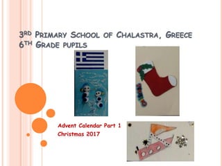 3RD PRIMARY SCHOOL OF CHALASTRA, GREECE
6TH GRADE PUPILS
Advent Calendar Part 1
Christmas 2017
 