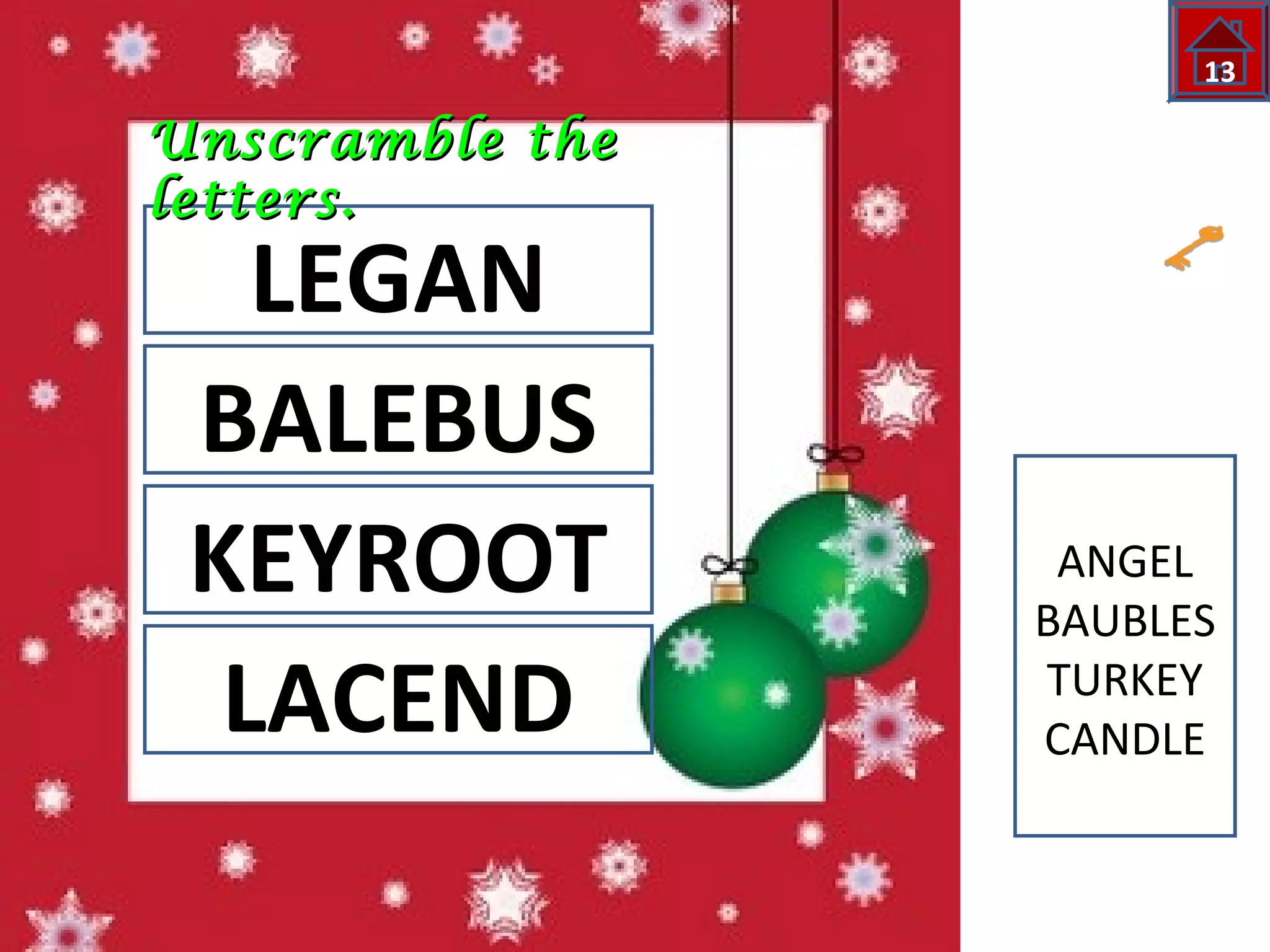 13 
UUnnssccrraammbbllee tthhee 
lleetttteerrss.. 
LEGAN 
BALEBUS 
KEYROOT 
LACEND 
ANGEL 
BAUBLES 
TURKEY 
CANDLE 
 