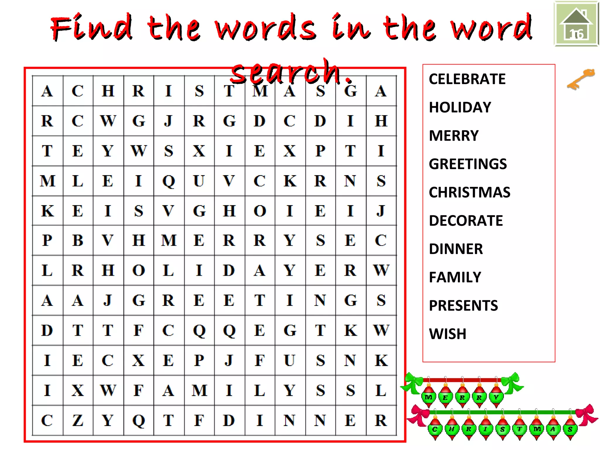 Find the wwoorrddss iinn tthhee wwoorrdd 
CELEBRATE 
HOLIDAY 
MERRY 
GREETINGS 
CHRISTMAS 
DECORATE 
DINNER 
FAMILY 
PRESENTS 
WISH 
sseeaarrcchh.. 
16 
 