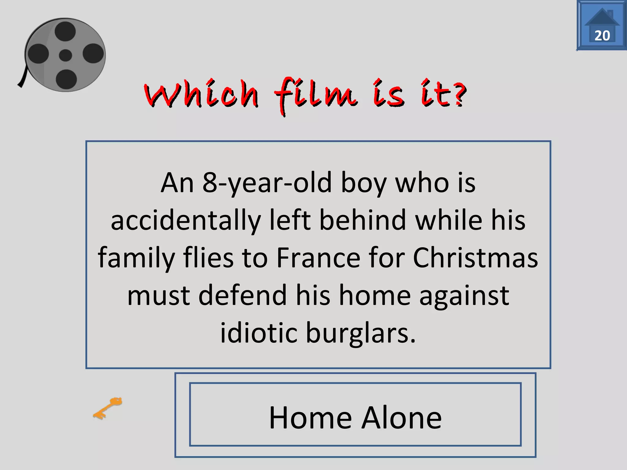 WWhhiicchh ffiillmm iiss iitt?? 
An 8-year-old boy who is 
accidentally left behind while his 
family flies to France for Christmas 
must defend his home against 
idiotic burglars. 
20 
Home Alone 
 
