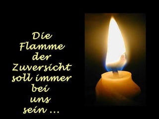 Die 
Flamme 
der 
Zuversicht 
soll immer 
bei 
uns 
sein ... 
 