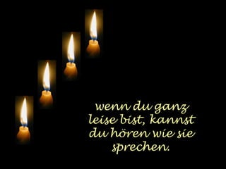 wenn du ganz 
leise bist, kannst 
du hören wie sie 
sprechen. 
 