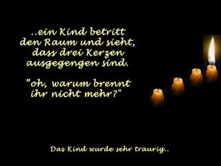 ..ein Kind betritt 
den Raum und sieht, 
dass drei Kerzen 
ausgegengen sind. 
”oh, warum brennt 
ihr nicht mehr?" 
Das Kind wurde sehr traurig.. 
 