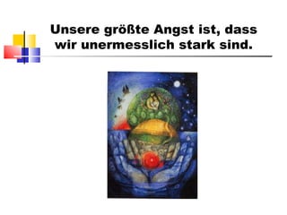 Unsere größte Angst ist, dass wir unermesslich stark sind. 