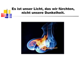 Es ist unser Licht, das wir fürchten, nicht unsere Dunkelheit. 