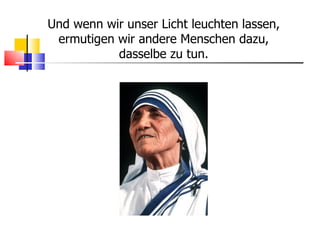 Und wenn wir unser Licht leuchten lassen, ermutigen wir andere Menschen dazu, dasselbe zu tun. 