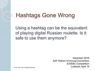 Hashtags Gone Wrong
Using a hashtag can be the equivalent
of playing digital Russian roulette. Is it
safe to use them anymore?
Advention 2016
AAF District 10 Annual Convention
& NSAC Competition
Lubbock, April 15Lisa Du Bois Low© | All Rights Reserved
 