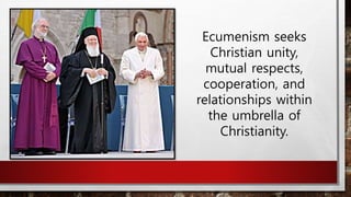 Ecumenism seeks
Christian unity,
mutual respects,
cooperation, and
relationships within
the umbrella of
Christianity.
 