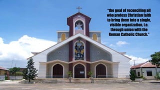 “the goal of reconciling all
who profess Christian faith
to bring them into a single,
visible organization, i.e.
through union with the
Roman Catholic Church.”
 